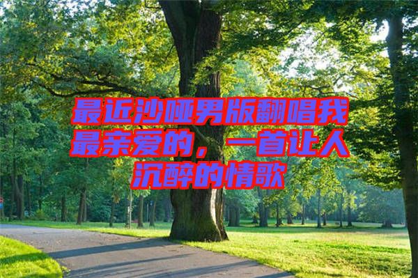最近沙啞男版翻唱我最親愛的，一首讓人沉醉的情歌