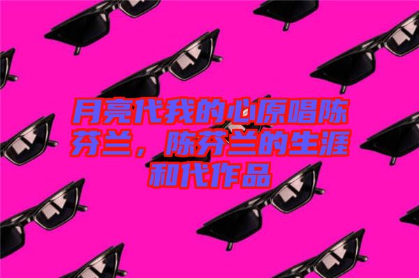 月亮代我的心原唱陳芬蘭，陳芬蘭的生涯和代作品