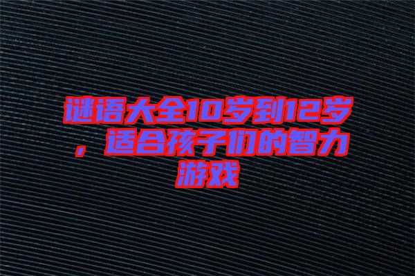 謎語大全10歲到12歲，適合孩子們的智力游戲