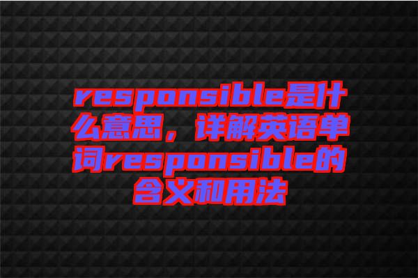 responsible是什么意思，詳解英語單詞responsible的含義和用法