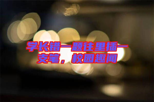 學(xué)長錯一題往里插一支筆，校園趣聞