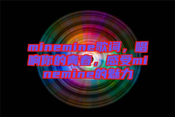 minemine歌詞，唱響你的青春，感受minemine的魅力