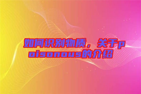 如何識別物質(zhì)，關(guān)于poisonous的介紹