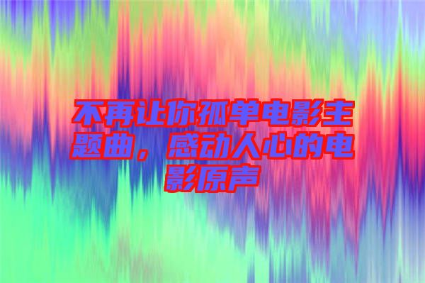 不再讓你孤單電影主題曲，感動(dòng)人心的電影原聲