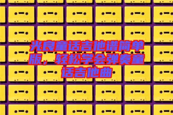 光良童話吉他譜簡單版，輕松學(xué)會彈奏童話吉他曲