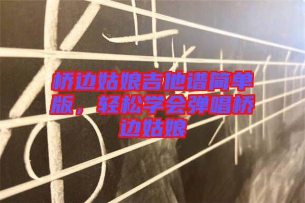 橋邊姑娘吉他譜簡(jiǎn)單版，輕松學(xué)會(huì)彈唱橋邊姑娘