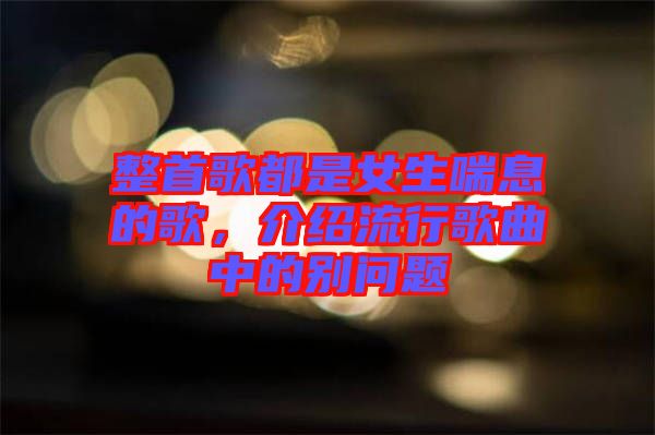 整首歌都是女生喘息的歌，介紹流行歌曲中的別問(wèn)題