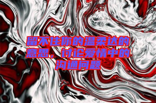 留不住你的溫柔達(dá)的意思，討論愛情中的溝通問題