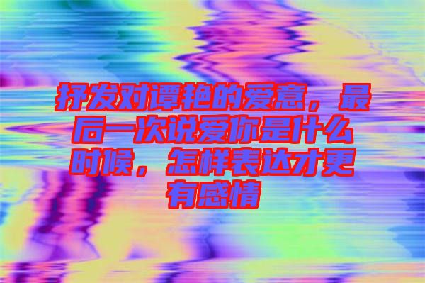 抒發(fā)對譚艷的愛意，最后一次說愛你是什么時候，怎樣表達才更有感情