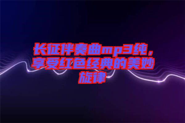 長征伴奏曲mp3純，享受紅色經典的美妙旋律