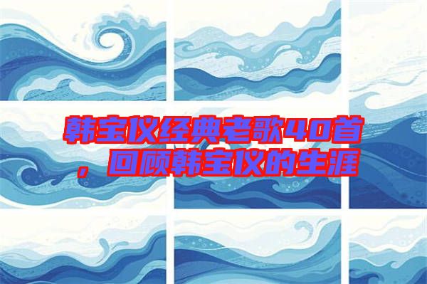韓寶儀經(jīng)典老歌40首，回顧韓寶儀的生涯