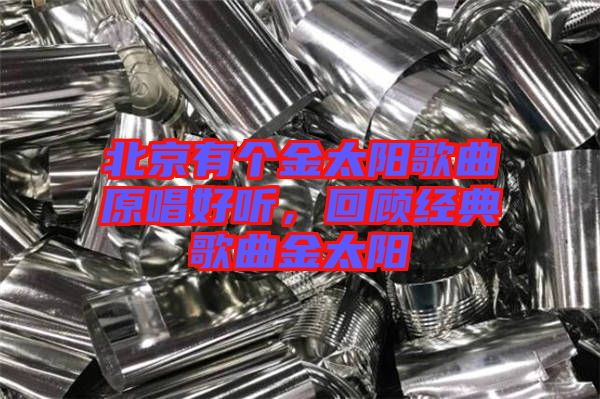 北京有個(gè)金太陽歌曲原唱好聽，回顧經(jīng)典歌曲金太陽