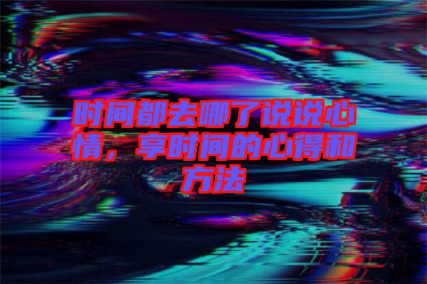 時(shí)間都去哪了說(shuō)說(shuō)心情，享時(shí)間的心得和方法