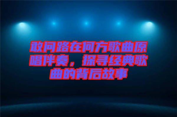 敢問路在何方歌曲原唱伴奏，探尋經典歌曲的背后故事