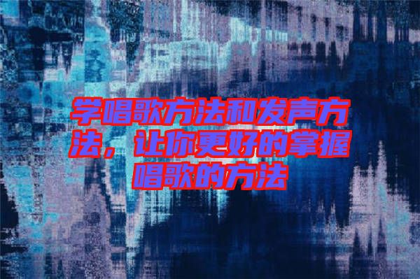 學(xué)唱歌方法和發(fā)聲方法，讓你更好的掌握唱歌的方法