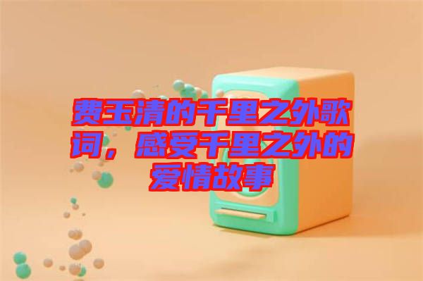 費(fèi)玉清的千里之外歌詞，感受千里之外的愛情故事