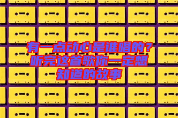 有一點(diǎn)動(dòng)心是誰唱的？聽完這首歌你一定想知道的故事
