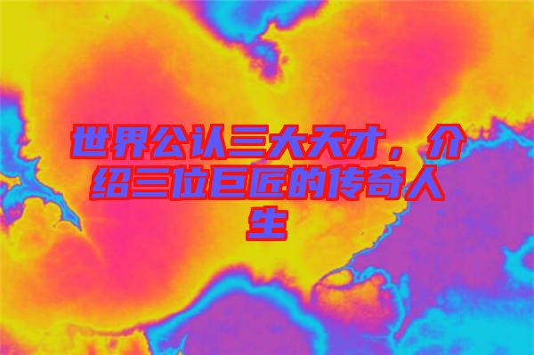 世界公認(rèn)三大天才，介紹三位巨匠的傳奇人生
