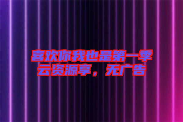 喜歡你我也是第一季云資源享，無廣告