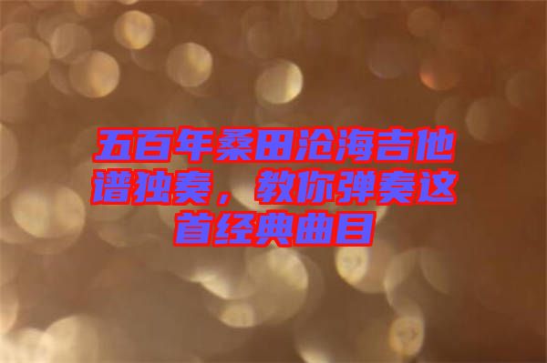 五百年桑田滄海吉他譜獨(dú)奏，教你彈奏這首經(jīng)典曲目
