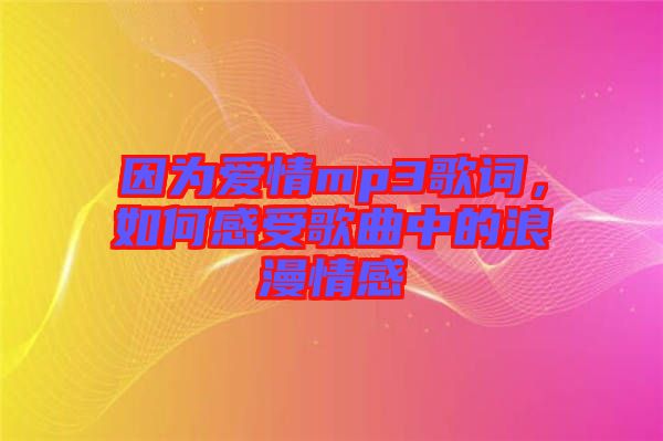 因?yàn)閻?ài)情mp3歌詞，如何感受歌曲中的浪漫情感