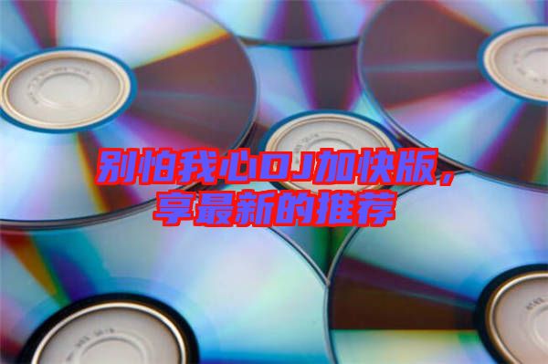 別怕我心DJ加快版，享最新的推薦