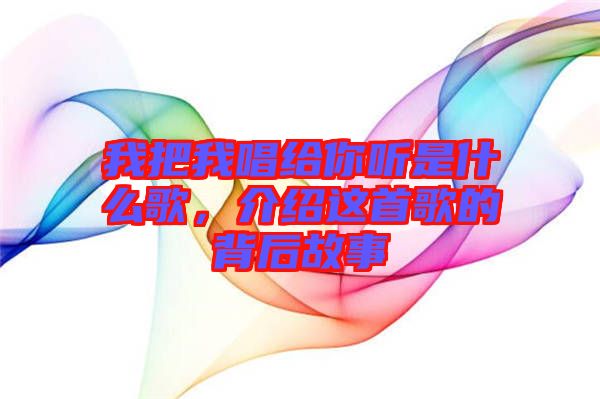我把我唱給你聽是什么歌，介紹這首歌的背后故事