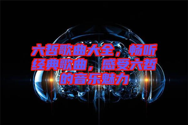 六哲歌曲大全，暢聽經(jīng)典歌曲，感受六哲的音樂魅力