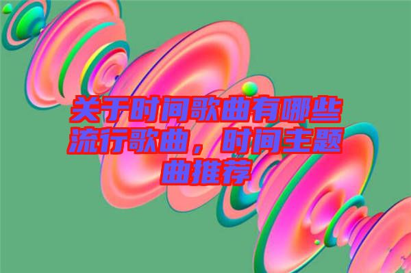 關(guān)于時(shí)間歌曲有哪些流行歌曲，時(shí)間主題曲推薦