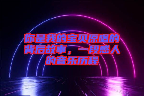 你是我的寶貝原唱的背后故事，一段感人的音樂歷程