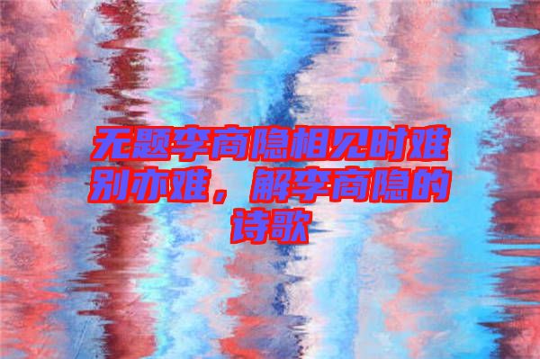 無(wú)題李商隱相見(jiàn)時(shí)難別亦難，解李商隱的詩(shī)歌