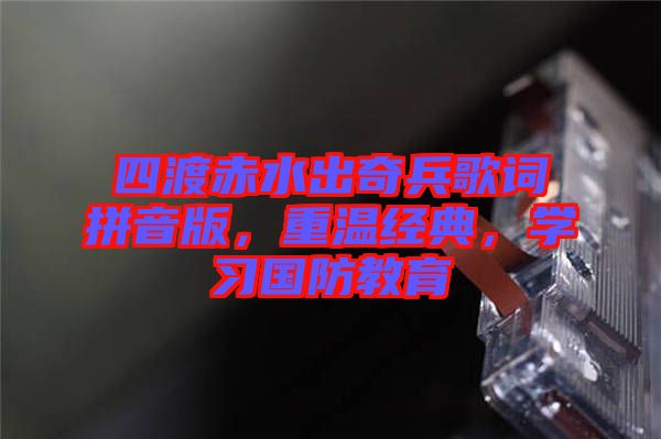 四渡赤水出奇兵歌詞拼音版，重溫經(jīng)典，學(xué)習(xí)國(guó)防教育