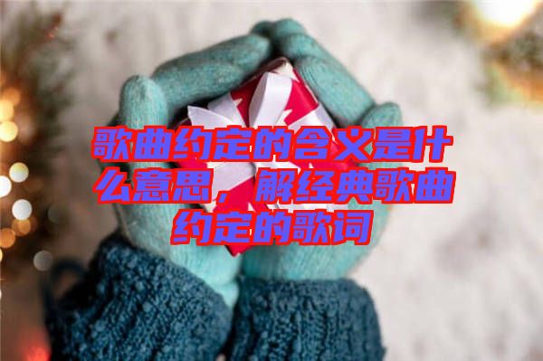 歌曲約定的含義是什么意思，解經(jīng)典歌曲約定的歌詞