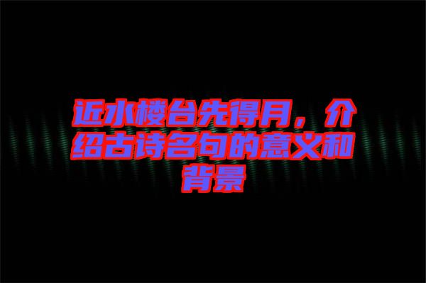 近水樓臺先得月，介紹古詩名句的意義和背景