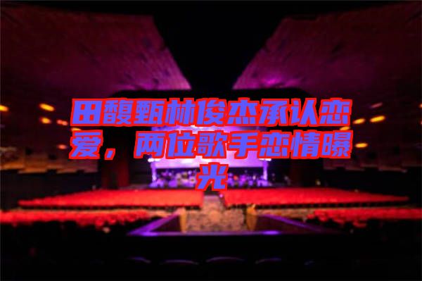 田馥甄林俊杰承認(rèn)戀愛，兩位歌手戀情曝光