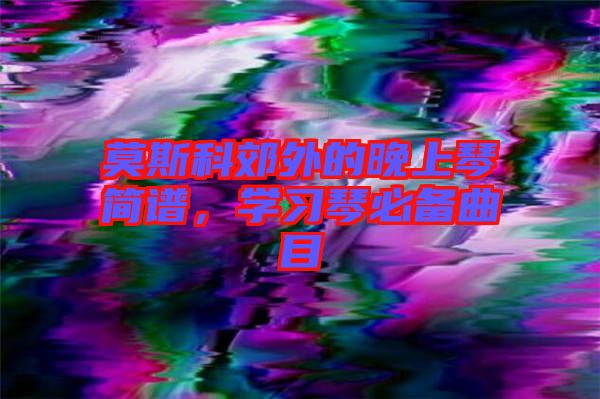 莫斯科郊外的晚上琴簡(jiǎn)譜，學(xué)習(xí)琴必備曲目