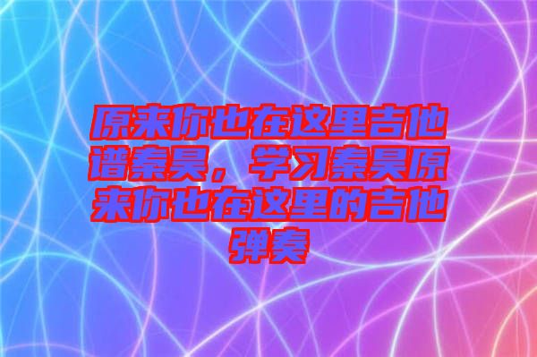 原來你也在這里吉他譜秦昊，學(xué)習(xí)秦昊原來你也在這里的吉他彈奏