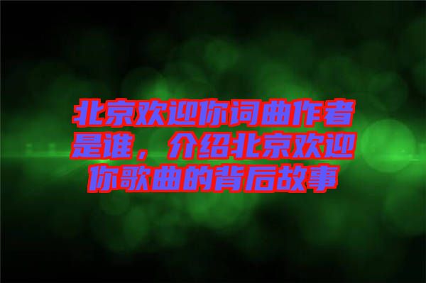 北京歡迎你詞曲作者是誰，介紹北京歡迎你歌曲的背后故事