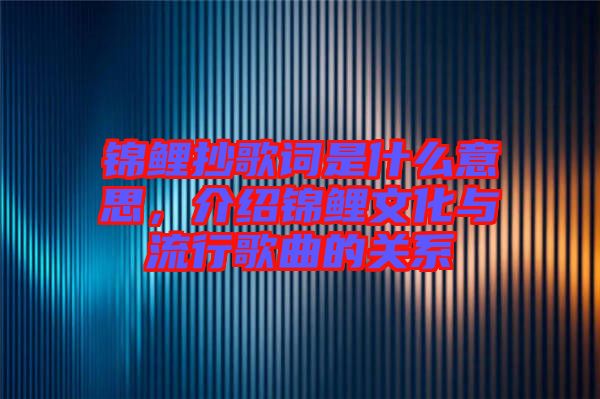 錦鯉抄歌詞是什么意思，介紹錦鯉文化與流行歌曲的關(guān)系