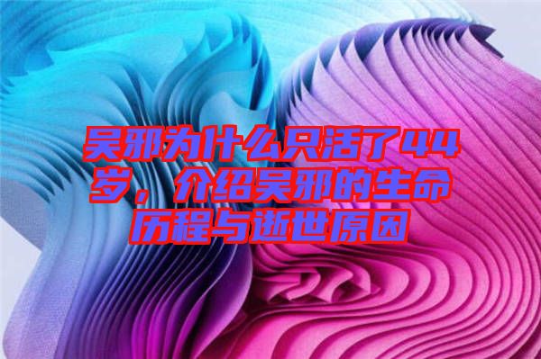 吳邪為什么只活了44歲，介紹吳邪的生命歷程與逝世原因