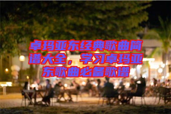 卓瑪亞東經(jīng)典歌曲簡(jiǎn)譜大全，學(xué)習(xí)卓瑪亞東歌曲必備歌譜