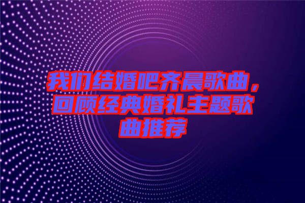 我們結(jié)婚吧齊晨歌曲，回顧經(jīng)典婚禮主題歌曲推薦