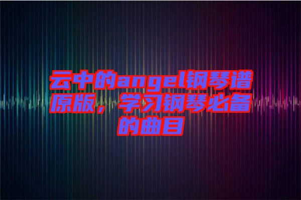 云中的angel鋼琴譜原版，學習鋼琴必備的曲目