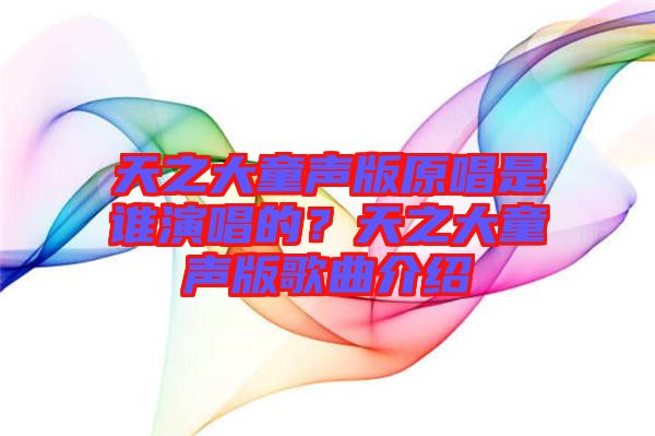 天之大童聲版原唱是誰(shuí)演唱的？天之大童聲版歌曲介紹
