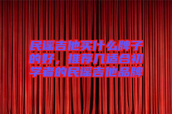 民謠吉他買什么牌子的好，推薦幾適合初學者的民謠吉他品牌