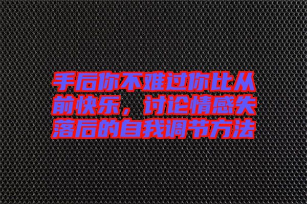 手后你不難過你比從前快樂，討論情感失落后的自我調(diào)節(jié)方法