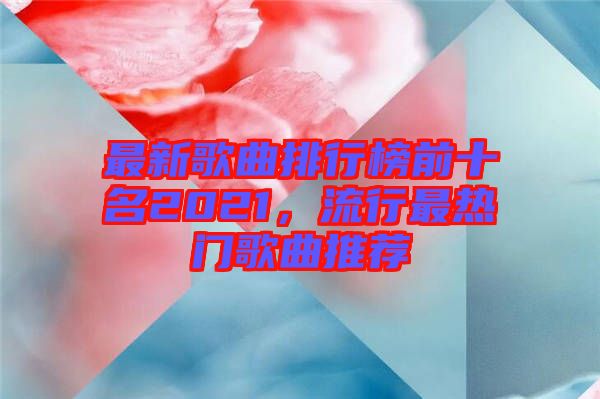 最新歌曲排行榜前十名2021，流行最熱門歌曲推薦