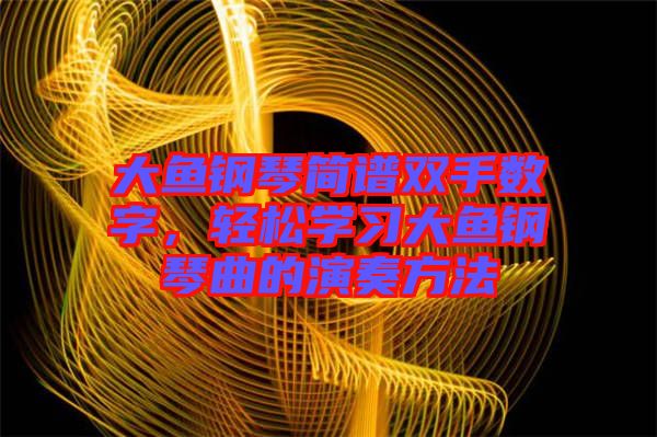 大魚(yú)鋼琴簡(jiǎn)譜雙手?jǐn)?shù)字，輕松學(xué)習(xí)大魚(yú)鋼琴曲的演奏方法