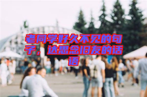 老同學(xué)好久不見(jiàn)的句子，達(dá)思念舊友的話語(yǔ)