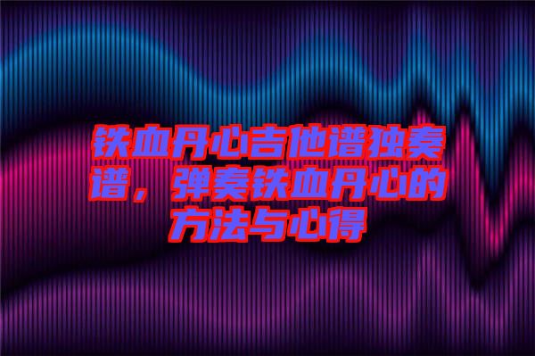 鐵血丹心吉他譜獨(dú)奏譜，彈奏鐵血丹心的方法與心得